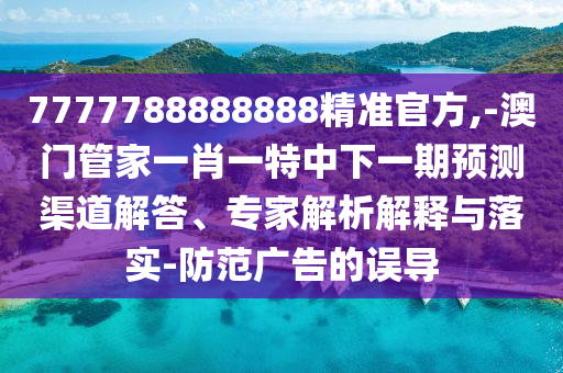 7777788888888精準(zhǔn)官方,-澳門管家一肖一特中下一期預(yù)測渠道解答、專家解析解釋與落實(shí)-防范廣告的誤導(dǎo)