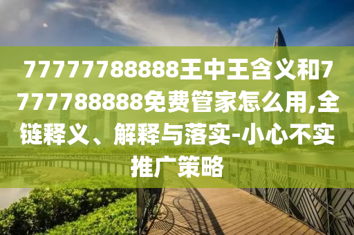 77777788888王中王含義和7777788888免費(fèi)管家怎么用,全鏈釋義、解釋與落實(shí)-小心不實(shí)推廣策略