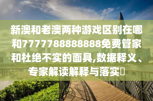 新澳和老澳兩種游戲區(qū)別在哪和7777788888888免費管家和杜絕不實的面具,數(shù)據(jù)釋義、專家解讀解釋與落實?