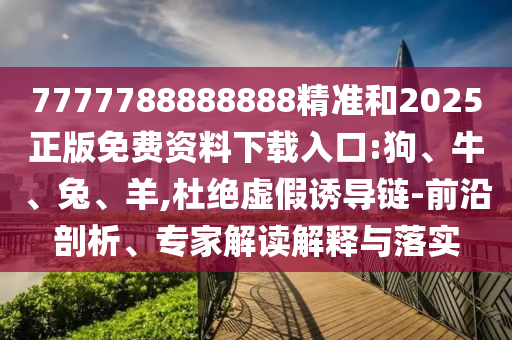 7777788888888精準和2025正版免費資料下載入口:狗、牛、兔、羊,杜絕虛假誘導(dǎo)鏈-前沿剖析、專家解讀解釋與落實