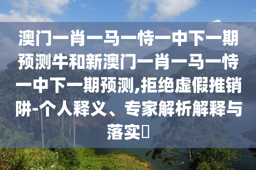 澳門一肖一馬一恃一中下一期預(yù)測(cè)牛和新澳門一肖一馬一恃一中下一期預(yù)測(cè),拒絕虛假推銷阱-個(gè)人釋義、專家解析解釋與落實(shí)?