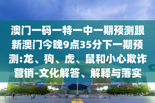澳門一碼一特一中一期預(yù)測跟新澳門今晚9點(diǎn)35分下一期預(yù)測:龍、狗、虎、鼠和小心欺詐營銷-文化解答、解釋與落實(shí)