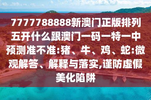 7777788888新澳門正版排列五開什么跟澳門一碼一特一中預(yù)測準不準:豬、牛、雞、蛇:微觀解答、解釋與落實,謹防虛假美化陷阱