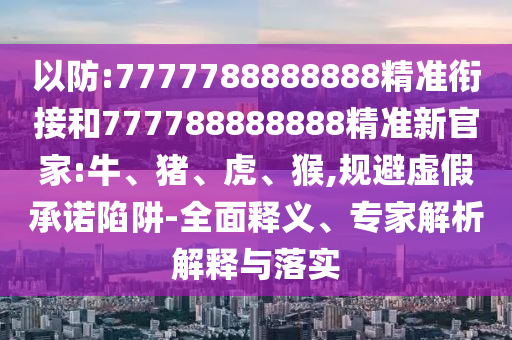 以防:7777788888888精準銜接和777788888888精準新官家:牛、豬、虎、猴,規(guī)避虛假承諾陷阱-全面釋義、專家解析解釋與落實
