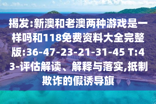 揭發(fā):新澳和老澳兩種游戲是一樣嗎和118免費(fèi)資料大全完整版:36-47-23-21-31-45 T:43-評(píng)估解讀、解釋與落實(shí),抵制欺詐的假誘導(dǎo)旗