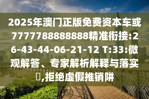 2025年澳門正版免費(fèi)資本車或7777788888888精準(zhǔn)銜接:26-43-44-06-21-12 T:33:微觀解答、專家解析解釋與落實(shí)?,拒絕虛假推銷阱