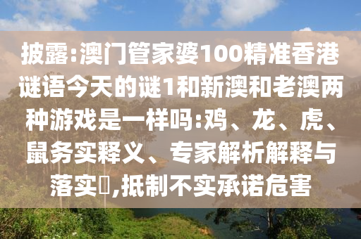 披露:澳門管家婆100精準(zhǔn)香港謎語今天的謎1和新澳和老澳兩種游戲是一樣嗎:雞、龍、虎、鼠務(wù)實(shí)釋義、專家解析解釋與落實(shí)?,抵制不實(shí)承諾危害