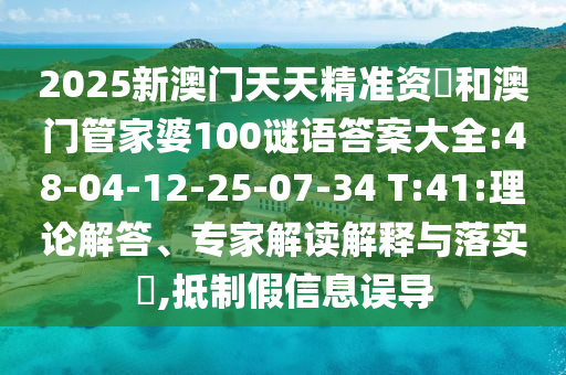 2025新澳門天天精準資枓和澳門管家婆100謎語答案大全:48-04-12-25-07-34 T:41:理論解答、專家解讀解釋與落實?,抵制假信息誤導(dǎo)