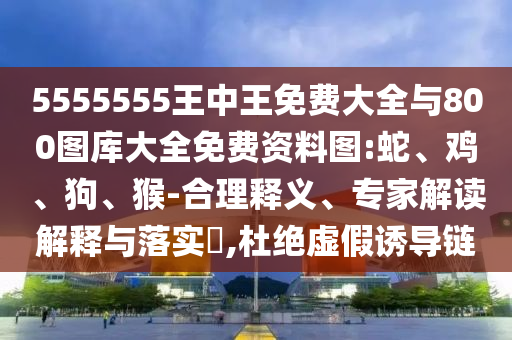 5555555王中王免費(fèi)大全與800圖庫(kù)大全免費(fèi)資料圖:蛇、雞、狗、猴-合理釋義、專家解讀解釋與落實(shí)?,杜絕虛假誘導(dǎo)鏈