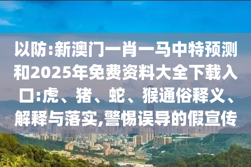 以防:新澳門一肖一馬中特預(yù)測和2025年免費(fèi)資料大全下載入口:虎、豬、蛇、猴通俗釋義、解釋與落實(shí),警惕誤導(dǎo)的假宣傳