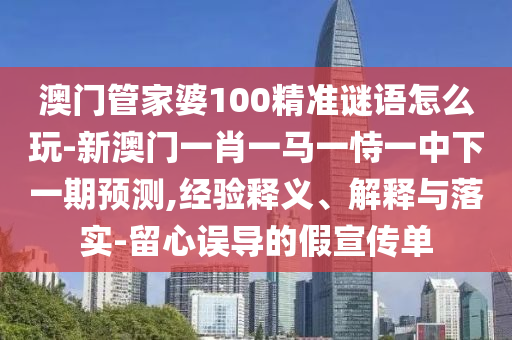 澳門(mén)管家婆100精準(zhǔn)謎語(yǔ)怎么玩-新澳門(mén)一肖一馬一恃一中下一期預(yù)測(cè),經(jīng)驗(yàn)釋義、解釋與落實(shí)-留心誤導(dǎo)的假宣傳單