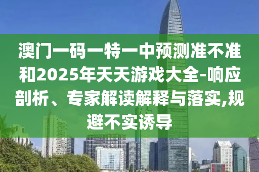 澳門一碼一特一中預測準不準和2025年天天游戲大全-響應剖析、專家解讀解釋與落實,規(guī)避不實誘導