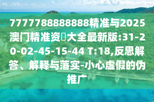 7777788888888精準與2025澳門精準資枓大全最新版:31-20-02-45-15-44 T:18,反思解答、解釋與落實-小心虛假的偽推廣