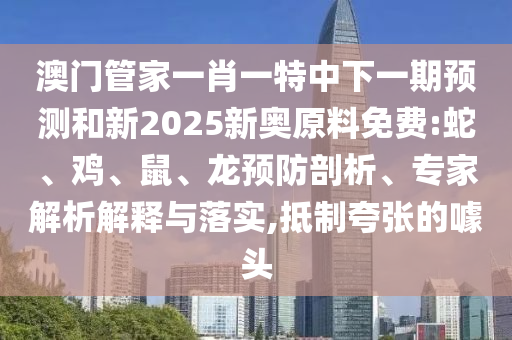 澳門管家一肖一特中下一期預(yù)測(cè)和新2025新奧原料免費(fèi):蛇、雞、鼠、龍預(yù)防剖析、專家解析解釋與落實(shí),抵制夸張的噱頭