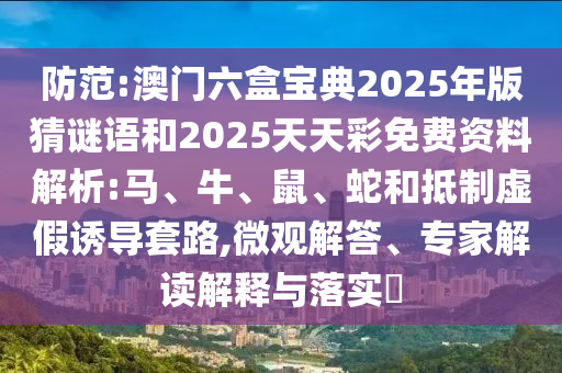防范:澳門六盒寶典2025年版猜謎語(yǔ)和2025天天彩免費(fèi)資料解析:馬、牛、鼠、蛇和抵制虛假誘導(dǎo)套路,微觀解答、專家解讀解釋與落實(shí)?