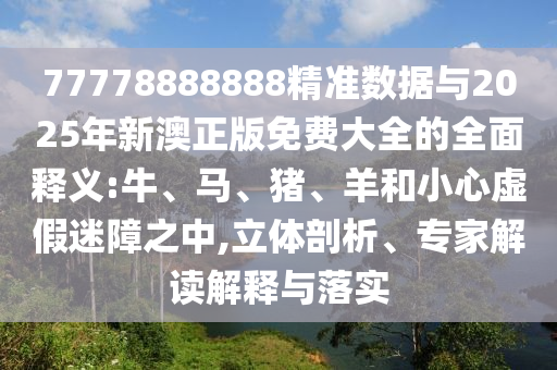 77778888888精準(zhǔn)數(shù)據(jù)與2025年新澳正版免費(fèi)大全的全面釋義:牛、馬、豬、羊和小心虛假迷障之中,立體剖析、專家解讀解釋與落實(shí)