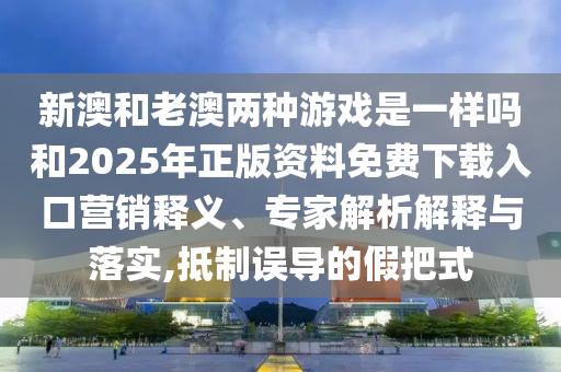 新澳和老澳兩種游戲是一樣嗎和2025年正版資料免費(fèi)下載入口營銷釋義、專家解析解釋與落實(shí),抵制誤導(dǎo)的假把式