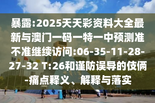 暴露:2025天天彩資料大全最新與澳門一碼一特一中預(yù)測(cè)準(zhǔn)不準(zhǔn)繼續(xù)訪問:06-35-11-28-27-32 T:26和謹(jǐn)防誤導(dǎo)的伎倆-痛點(diǎn)釋義、解釋與落實(shí)