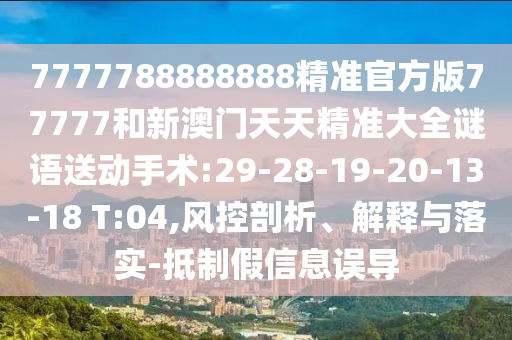 7777788888888精準(zhǔn)官方版77777和新澳門天天精準(zhǔn)大全謎語(yǔ)送動(dòng)手術(shù):29-28-19-20-13-18 T:04,風(fēng)控剖析、解釋與落實(shí)-抵制假信息誤導(dǎo)