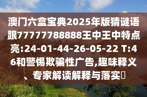 澳門六盒寶典2025年版猜謎語(yǔ)跟77777788888王中王中特點(diǎn)亮:24-01-44-26-05-22 T:46和警惕欺騙性廣告,趣味釋義、專家解讀解釋與落實(shí)?