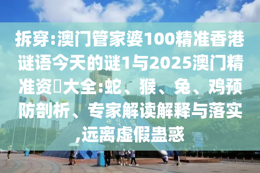 拆穿:澳門管家婆100精準香港謎語今天的謎1與2025澳門精準資枓大全:蛇、猴、兔、雞預(yù)防剖析、專家解讀解釋與落實,遠離虛假蠱惑