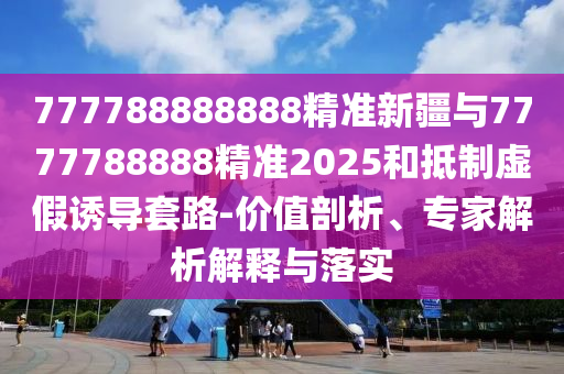 777788888888精準(zhǔn)新疆與7777788888精準(zhǔn)2025和抵制虛假誘導(dǎo)套路-價(jià)值剖析、專家解析解釋與落實(shí)