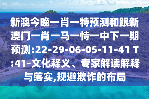 新澳今晚一肖一特預測和跟新澳門一肖一馬一恃一中下一期預測:22-29-06-05-11-41 T:41-文化釋義、專家解讀解釋與落實,規(guī)避欺詐的布局