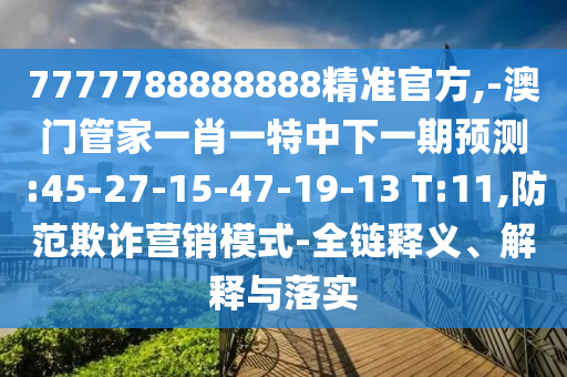 7777788888888精準(zhǔn)官方,-澳門管家一肖一特中下一期預(yù)測:45-27-15-47-19-13 T:11,防范欺詐營銷模式-全鏈釋義、解釋與落實(shí)