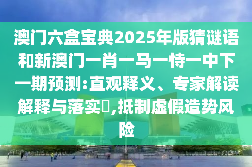 澳門六盒寶典2025年版猜謎語和新澳門一肖一馬一恃一中下一期預(yù)測:直觀釋義、專家解讀解釋與落實(shí)?,抵制虛假造勢風(fēng)險(xiǎn)