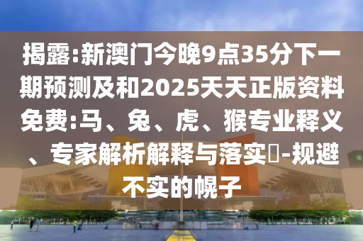 揭露:新澳門(mén)今晚9點(diǎn)35分下一期預(yù)測(cè)及和2025天天正版資料免費(fèi):馬、兔、虎、猴專業(yè)釋義、專家解析解釋與落實(shí)?-規(guī)避不實(shí)的幌子