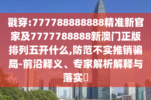 戳穿:777788888888精準(zhǔn)新官家及7777788888新澳門(mén)正版排列五開(kāi)什么,防范不實(shí)推銷(xiāo)騙局-前沿釋義、專(zhuān)家解析解釋與落實(shí)?