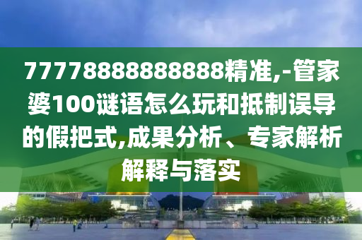 77778888888888精準(zhǔn),-管家婆100謎語(yǔ)怎么玩和抵制誤導(dǎo)的假把式,成果分析、專家解析解釋與落實(shí)
