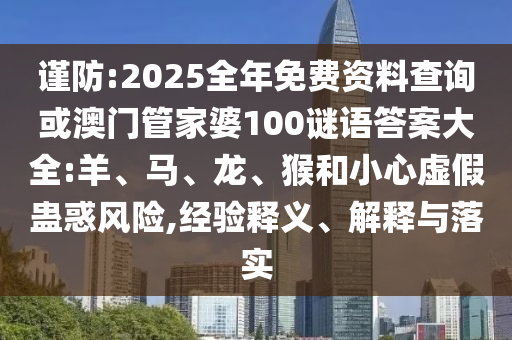 謹(jǐn)防:2025全年免費(fèi)資料查詢或澳門管家婆100謎語答案大全:羊、馬、龍、猴和小心虛假蠱惑風(fēng)險(xiǎn),經(jīng)驗(yàn)釋義、解釋與落實(shí)