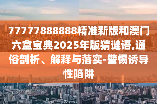 77777888888精準(zhǔn)新版和澳門六盒寶典2025年版猜謎語,通俗剖析、解釋與落實-警惕誘導(dǎo)性陷阱
