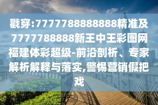 戳穿:7777788888888精準(zhǔn)及7777788888新王中王彩圖網(wǎng)福建體彩超級-前沿剖析、專家解析解釋與落實,警惕營銷假把戲