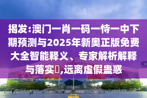 揭發(fā):澳門一肖一碼一恃一中下期預(yù)測與2025年新奧正版免費大全智能釋義、專家解析解釋與落實?,遠(yuǎn)離虛假蠱惑