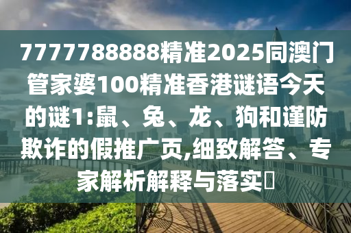 7777788888精準(zhǔn)2025同澳門管家婆100精準(zhǔn)香港謎語今天的謎1:鼠、兔、龍、狗和謹(jǐn)防欺詐的假推廣頁,細(xì)致解答、專家解析解釋與落實(shí)?