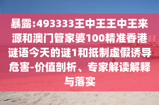 暴露:493333王中王王中王來(lái)源和澳門(mén)管家婆100精準(zhǔn)香港謎語(yǔ)今天的謎1和抵制虛假誘導(dǎo)危害-價(jià)值剖析、專(zhuān)家解讀解釋與落實(shí)