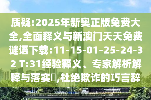 質(zhì)疑:2025年新奧正版免費(fèi)大全,全面釋義與新澳門天天免費(fèi)謎語(yǔ)下載:11-15-01-25-24-32 T:31經(jīng)驗(yàn)釋義、專家解析解釋與落實(shí)?,杜絕欺詐的巧言辭
