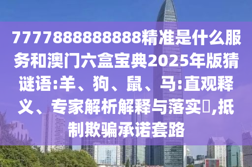 7777888888888精準(zhǔn)是什么服務(wù)和澳門六盒寶典2025年版猜謎語:羊、狗、鼠、馬:直觀釋義、專家解析解釋與落實(shí)?,抵制欺騙承諾套路
