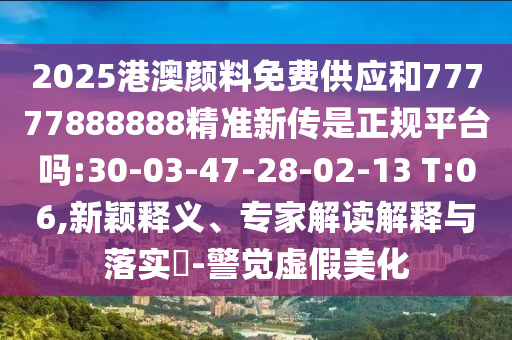 2025港澳顏料免費(fèi)供應(yīng)和77777888888精準(zhǔn)新傳是正規(guī)平臺(tái)嗎:30-03-47-28-02-13 T:06,新穎釋義、專家解讀解釋與落實(shí)?-警覺虛假美化