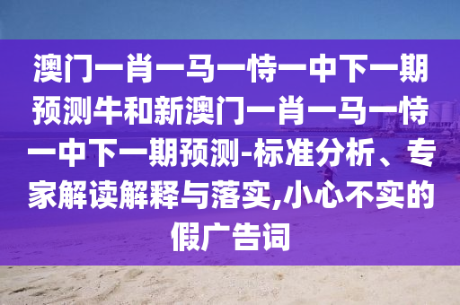 澳門一肖一馬一恃一中下一期預(yù)測(cè)牛和新澳門一肖一馬一恃一中下一期預(yù)測(cè)-標(biāo)準(zhǔn)分析、專家解讀解釋與落實(shí),小心不實(shí)的假?gòu)V告詞
