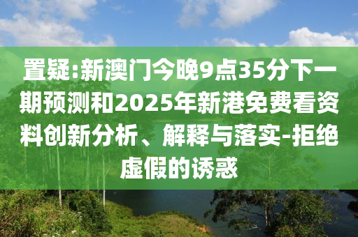 置疑:新澳門(mén)今晚9點(diǎn)35分下一期預(yù)測(cè)和2025年新港免費(fèi)看資料創(chuàng)新分析、解釋與落實(shí)-拒絕虛假的誘惑