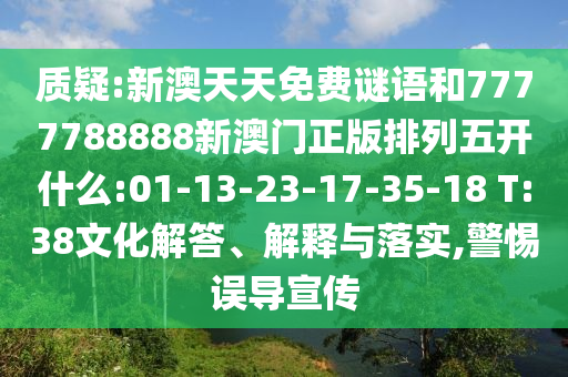質(zhì)疑:新澳天天免費(fèi)謎語(yǔ)和7777788888新澳門(mén)正版排列五開(kāi)什么:01-13-23-17-35-18 T:38文化解答、解釋與落實(shí),警惕誤導(dǎo)宣傳