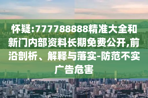 懷疑:777788888精準(zhǔn)大全和新門內(nèi)部資料長期免費(fèi)公開,前沿剖析、解釋與落實(shí)-防范不實(shí)廣告危害