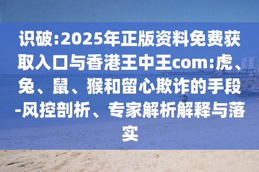 識(shí)破:2025年正版資料免費(fèi)獲取入口與香港王中王com:虎、兔、鼠、猴和留心欺詐的手段-風(fēng)控剖析、專家解析解釋與落實(shí)