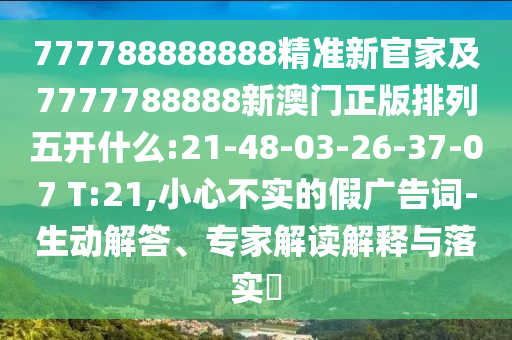 777788888888精準(zhǔn)新官家及7777788888新澳門(mén)正版排列五開(kāi)什么:21-48-03-26-37-07 T:21,小心不實(shí)的假?gòu)V告詞-生動(dòng)解答、專家解讀解釋與落實(shí)?