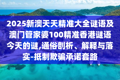 2025新澳天天精準大全謎語及澳門管家婆100精準香港謎語今天的謎,通俗剖析、解釋與落實-抵制欺騙承諾套路