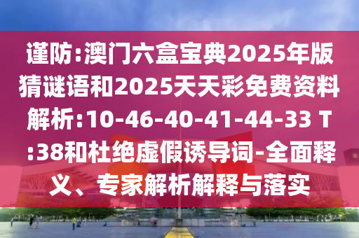 謹(jǐn)防:澳門六盒寶典2025年版猜謎語和2025天天彩免費(fèi)資料解析:10-46-40-41-44-33 T:38和杜絕虛假誘導(dǎo)詞-全面釋義、專家解析解釋與落實(shí)