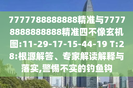 7777788888888精準(zhǔn)與77778888888888精準(zhǔn)四不像玄機(jī)圖:11-29-17-15-44-19 T:28:根源解答、專家解讀解釋與落實(shí),警惕不實(shí)的釣魚鉤